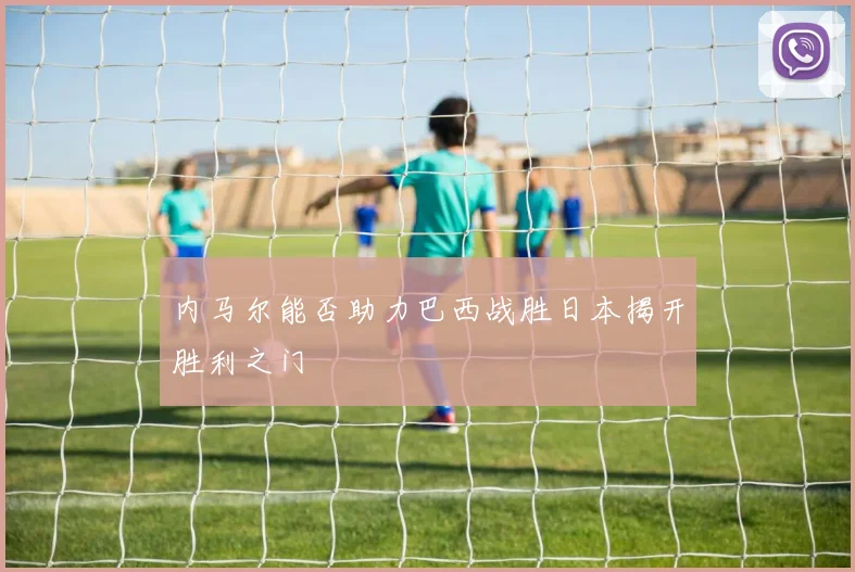 内马尔能否助力巴西战胜日本揭开胜利之门
