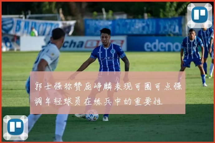 郭士强称赞庞峥麟表现可圈可点强调年轻球员在练兵中的重要性