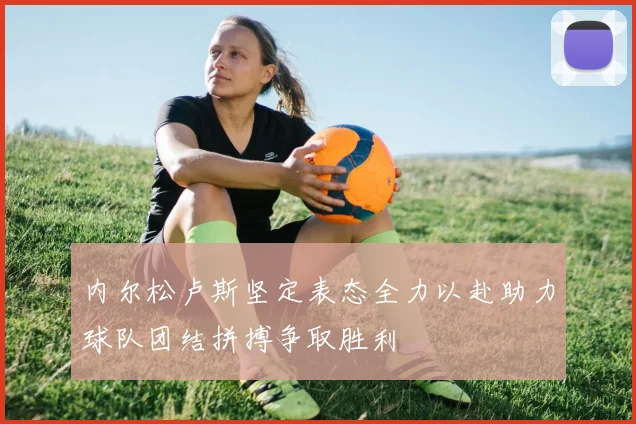 内尔松卢斯坚定表态全力以赴助力球队团结拼搏争取胜利
