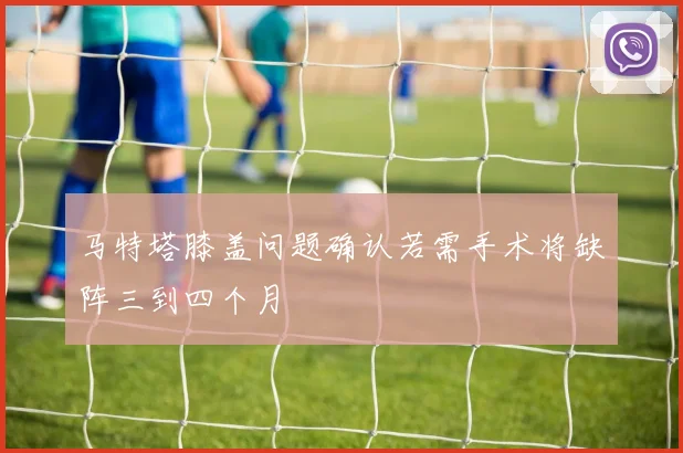 马特塔膝盖问题确认若需手术将缺阵三到四个月