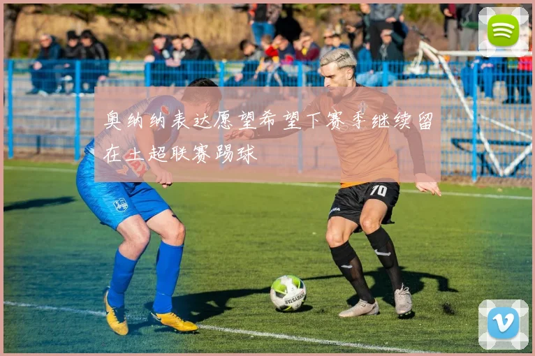 奥纳纳表达愿望希望下赛季继续留在土超联赛踢球
