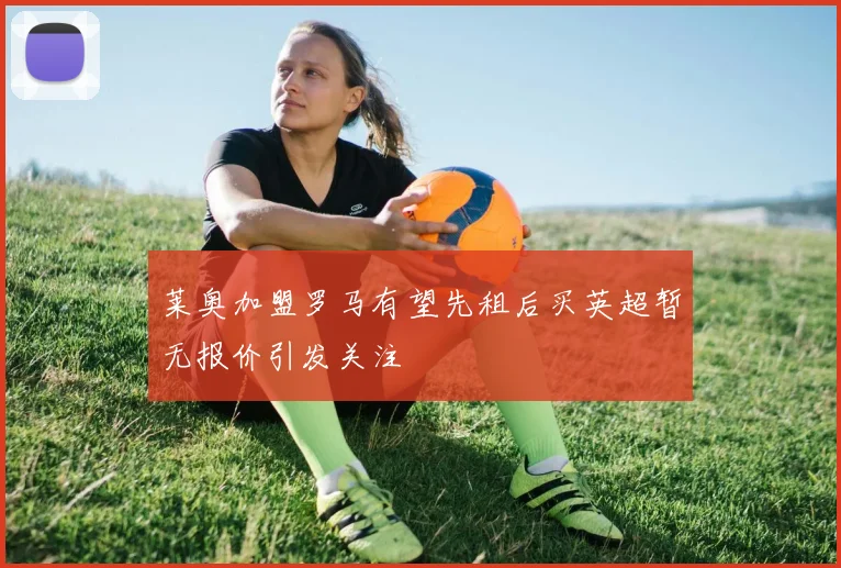 莱奥加盟罗马有望先租后买英超暂无报价引发关注
