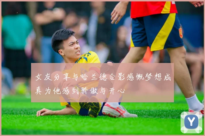 女友分享与哈兰德合影感慨梦想成真为他感到骄傲与开心