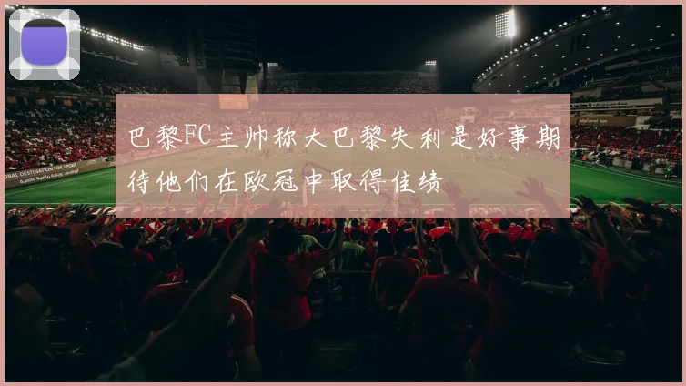 巴黎FC主帅称大巴黎失利是好事期待他们在欧冠中取得佳绩
