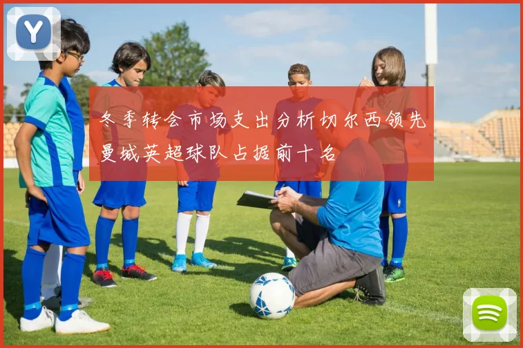 冬季转会市场支出分析切尔西领先曼城英超球队占据前十名