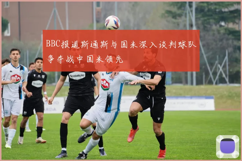 BBC报道斯通斯与国米深入谈判球队争夺战中国米领先