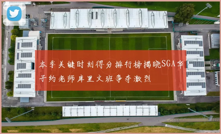 本季关键时刻得分排行榜揭晓SGA华子约老师库里文班争夺激烈
