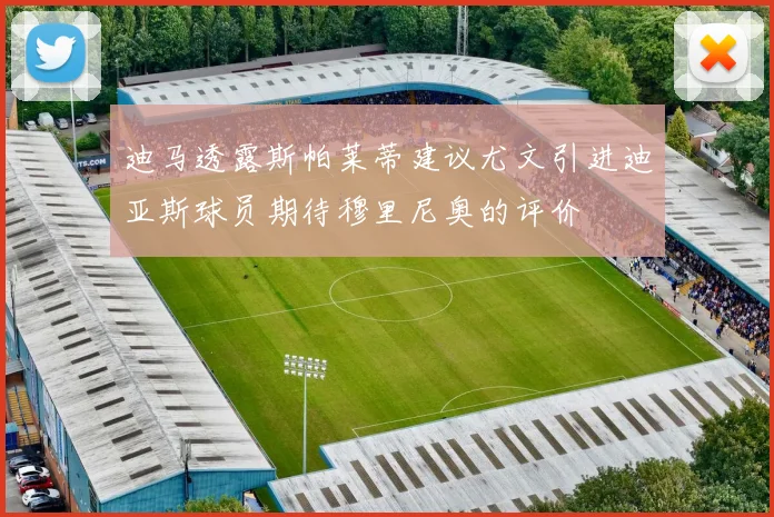 迪马透露斯帕莱蒂建议尤文引进迪亚斯球员期待穆里尼奥的评价