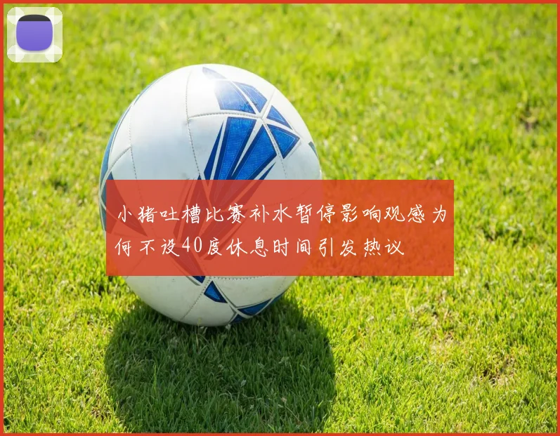 小猪吐槽比赛补水暂停影响观感为何不设40度休息时间引发热议