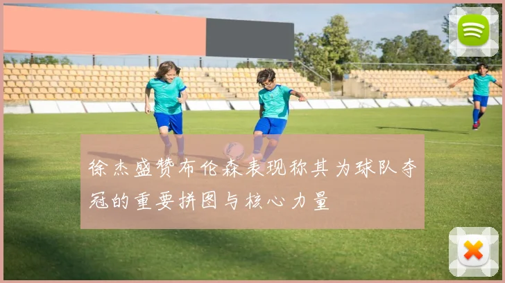 徐杰盛赞布伦森表现称其为球队夺冠的重要拼图与核心力量