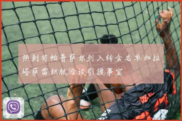 热刺将帕普萨尔列入转会名单加拉塔萨雷积极洽谈引援事宜