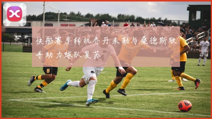 快船赛季转机乔丹米勒与桑德斯联手助力球队复苏