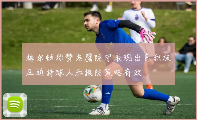 梅尔顿称赞老鹰防守表现出色积极压迫持球人和换防策略有效