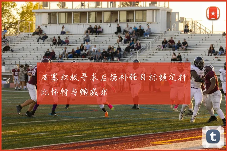 活塞积极寻求后场补强目标锁定科比怀特与鲍威尔