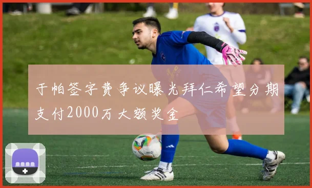 于帕签字费争议曝光拜仁希望分期支付2000万大额奖金