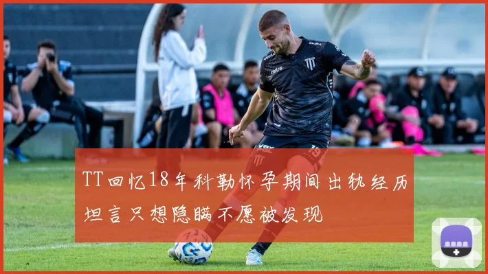 TT回忆18年科勒怀孕期间出轨经历坦言只想隐瞒不愿被发现