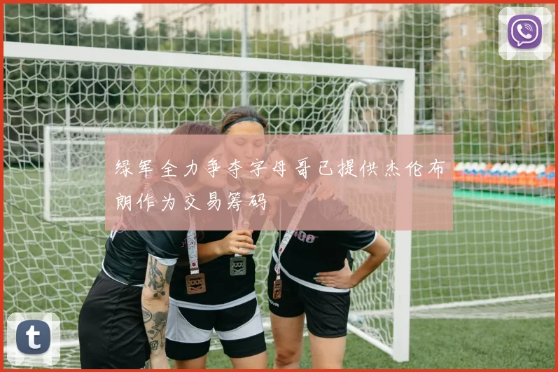 绿军全力争夺字母哥已提供杰伦布朗作为交易筹码
