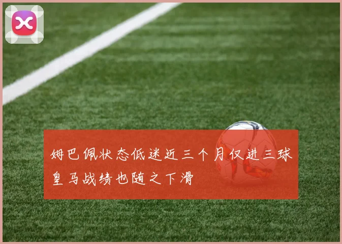 姆巴佩状态低迷近三个月仅进三球皇马战绩也随之下滑