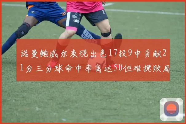 诺曼鲍威尔表现出色17投9中贡献21分三分球命中率高达50但难挽败局
