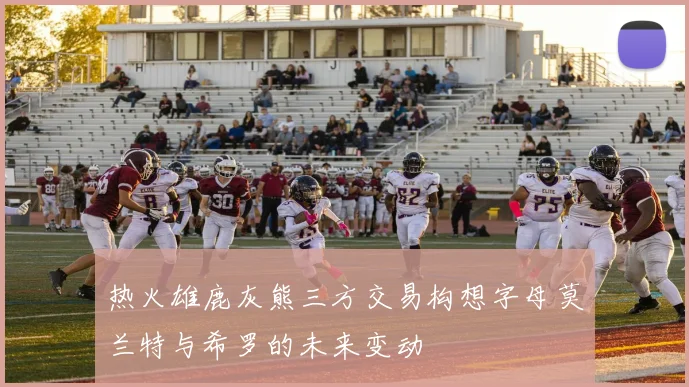 热火雄鹿灰熊三方交易构想字母莫兰特与希罗的未来变动