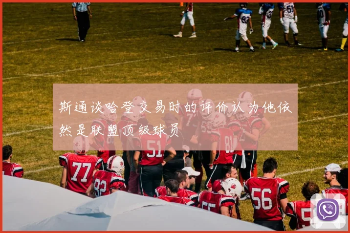 斯通谈哈登交易时的评价认为他依然是联盟顶级球员