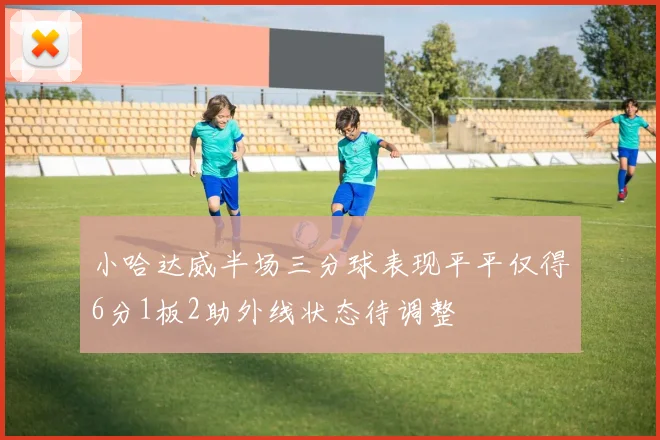 小哈达威半场三分球表现平平仅得6分1板2助外线状态待调整