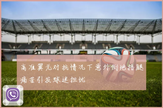 高准翼无对抗情况下意外倒地捂腿痛苦引发球迷担忧