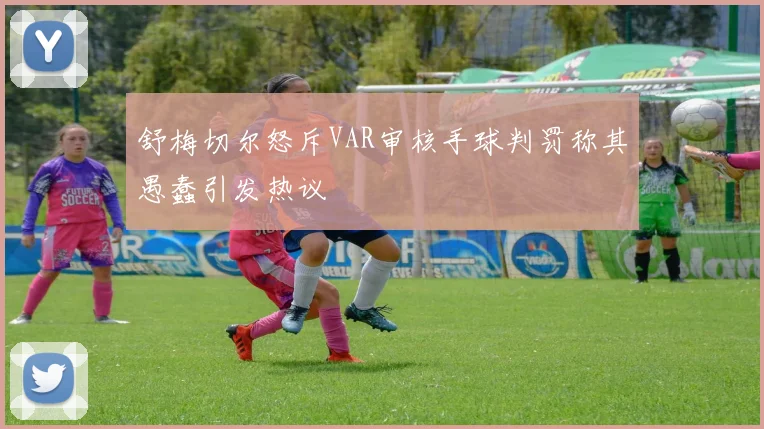 舒梅切尔怒斥VAR审核手球判罚称其愚蠢引发热议