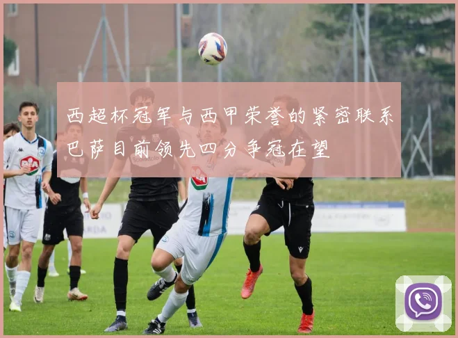 西超杯冠军与西甲荣誉的紧密联系巴萨目前领先四分争冠在望