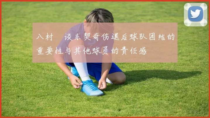 八村塁谈东契奇伤退后球队团结的重要性与其他球员的责任感