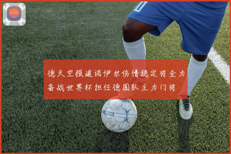 德天空报道诺伊尔伤情稳定将全力备战世界杯担任德国队主力门将