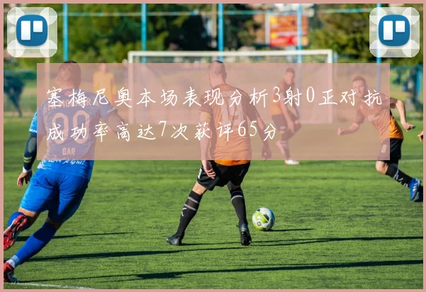 塞梅尼奥本场表现分析3射0正对抗成功率高达7次获评65分