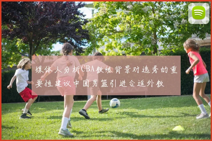 媒体人分析CBA教练背景对选秀的重要性建议中国男篮引进合适外教